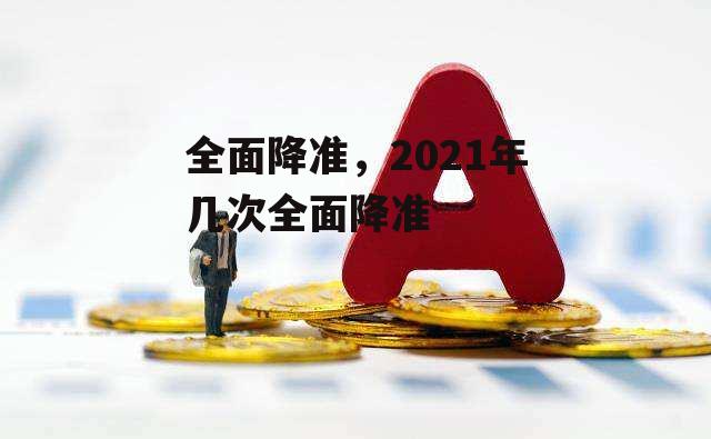 全面降准，2021年几次全面降准