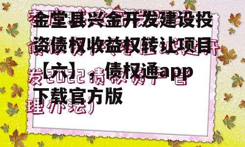 金堂县兴金开发建设投资债权收益权转让项目【六】，债权通app下载官方版