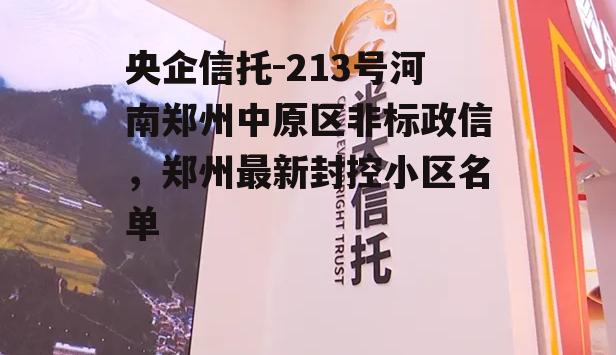 央企信托-213号河南郑州中原区非标政信，郑州最新封控小区名单