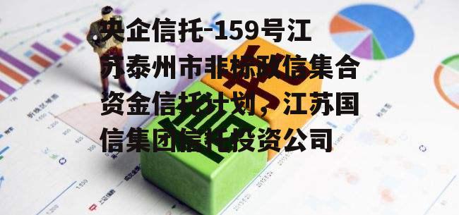 央企信托-159号江苏泰州市非标政信集合资金信托计划，江苏国信集团信托投资公司