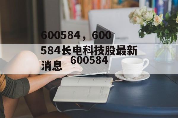 600584，600584长电科技股最新消息