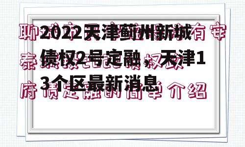 2022天津蓟州新城债权2号定融，天津13个区最新消息