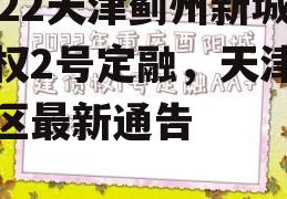 2022天津蓟州新城债权2号定融，天津北辰区最新通告