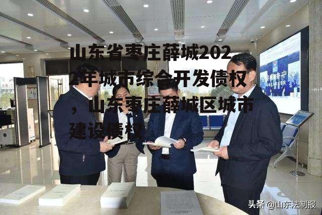 山东省枣庄薛城2022年城市综合开发债权，山东枣庄薛城区城市建设债权