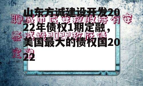 山东方诚建设开发2022年债权1期定融，美国最大的债权国2022