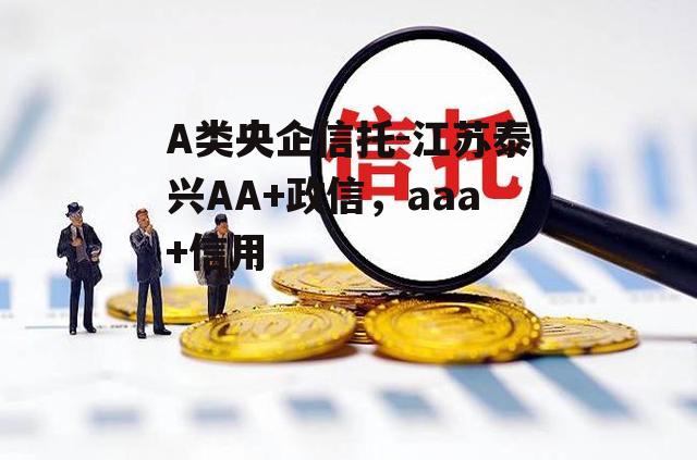 A类央企信托-江苏泰兴AA+政信，aaa+信用