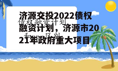 济源交投2022债权融资计划，济源市2021年政府重大项目