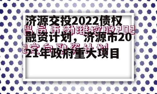 济源交投2022债权融资计划，济源市2021年政府重大项目