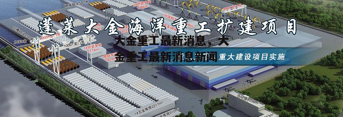 大金重工最新消息，大金重工最新消息新闻