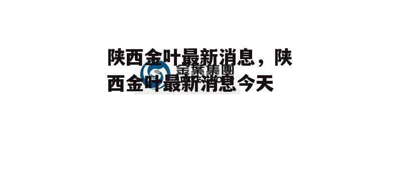 陕西金叶最新消息，陕西金叶最新消息今天