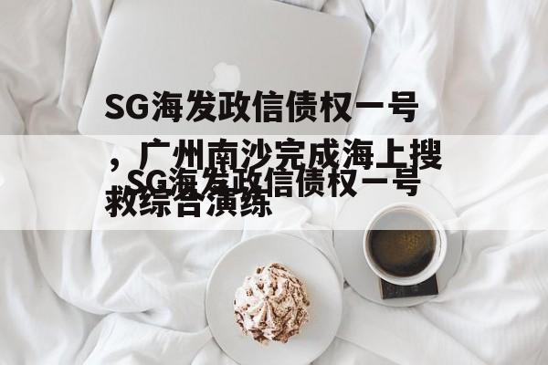 SG海发政信债权一号，广州南沙完成海上搜救综合演练