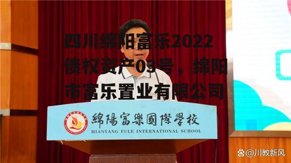 四川绵阳富乐2022债权资产03号，绵阳市富乐置业有限公司