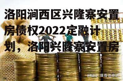 洛阳涧西区兴隆寨安置房债权2022定融计划，洛阳兴隆寨安置房