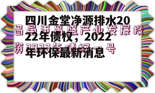 四川金堂净源排水2022年债权，2022年环保最新消息