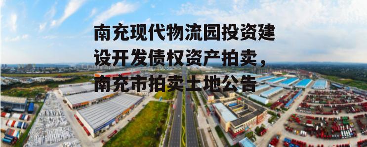 南充现代物流园投资建设开发债权资产拍卖，南充市拍卖土地公告