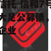 国企信托-信和7号·重庆大足公募债，重庆大足企业