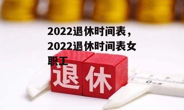 2022退休时间表，2022退休时间表女职工