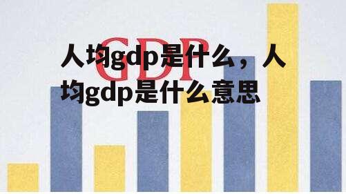 人均gdp是什么，人均gdp是什么意思