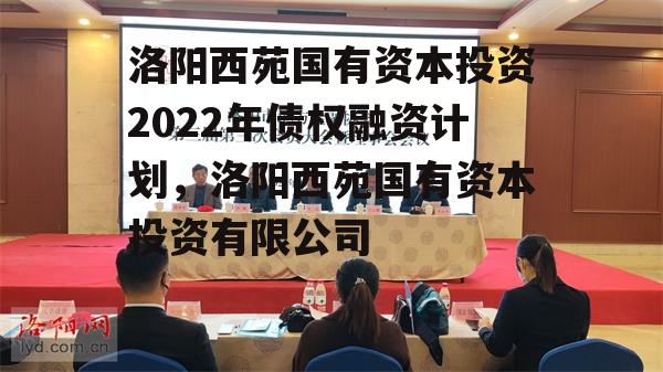 洛阳西苑国有资本投资2022年债权融资计划，洛阳西苑国有资本投资有限公司