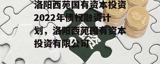 洛阳西苑国有资本投资2022年债权融资计划，洛阳西苑国有资本投资有限公司