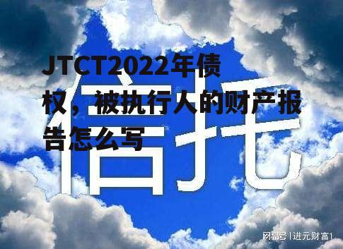 JTCT2022年债权，被执行人的财产报告怎么写