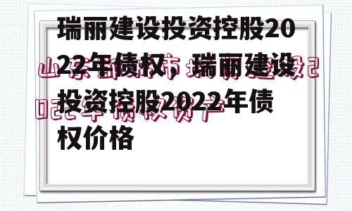 瑞丽建设投资控股2022年债权，瑞丽建设投资控股2022年债权价格