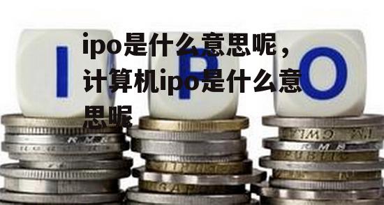 ipo是什么意思呢，计算机ipo是什么意思呢