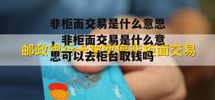 非柜面交易是什么意思，非柜面交易是什么意思可以去柜台取钱吗