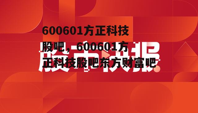 600601方正科技股吧，600601方正科技股吧东方财富吧