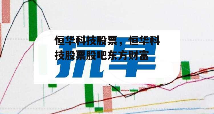 恒华科技股票，恒华科技股票股吧东方财富