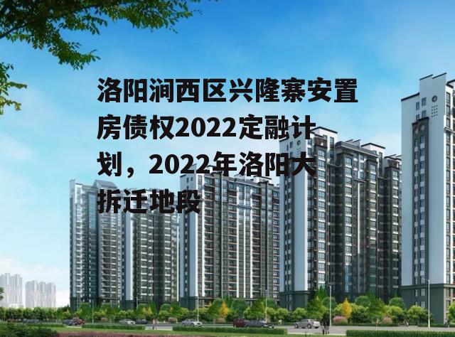 洛阳涧西区兴隆寨安置房债权2022定融计划，2022年洛阳大拆迁地段