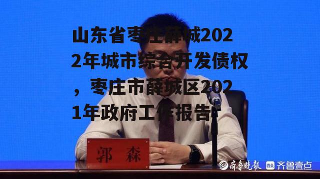 山东省枣庄薛城2022年城市综合开发债权，枣庄市薛城区2021年政府工作报告