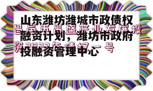 山东潍坊潍城市政债权融资计划，潍坊市政府投融资管理中心