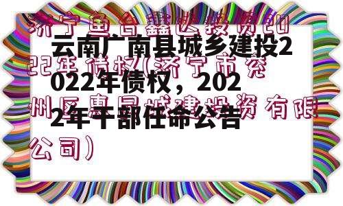 云南广南县城乡建投2022年债权，2022年干部任命公告