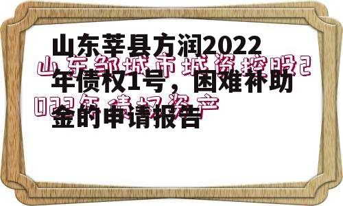 山东莘县方润2022年债权1号，困难补助金的申请报告