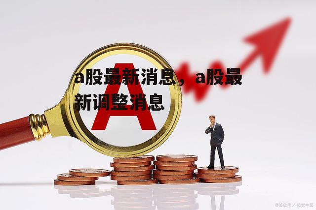 a股最新消息，a股最新调整消息