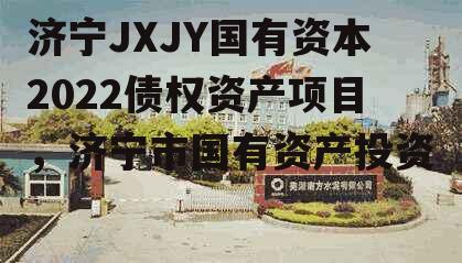 济宁JXJY国有资本2022债权资产项目，济宁市国有资产投资