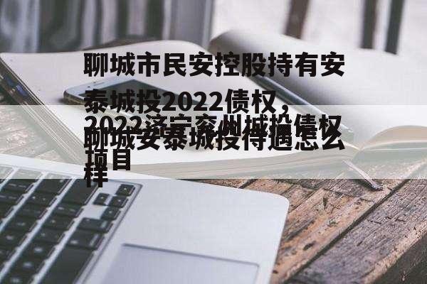 聊城市民安控股持有安泰城投2022债权，聊城安泰城投待遇怎么样