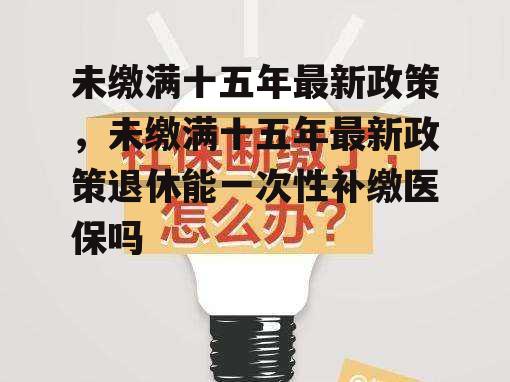 未缴满十五年最新政策，未缴满十五年最新政策退休能一次性补缴医保吗