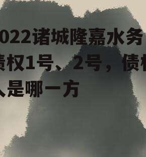 2022诸城隆嘉水务债权1号、2号，债权人是哪一方