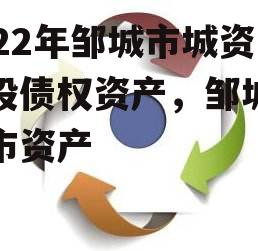 2022年邹城市城资控股债权资产，邹城市城市资产