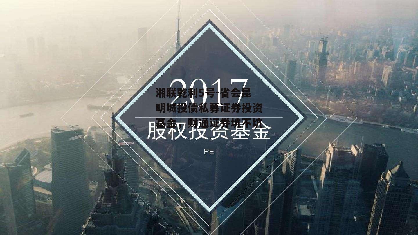 湘联乾利5号-省会昆明城投债私募证券投资基金，财通证券坑不坑