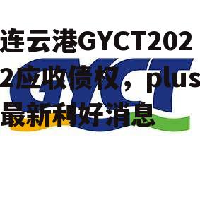 连云港GYCT2022应收债权，plus最新利好消息