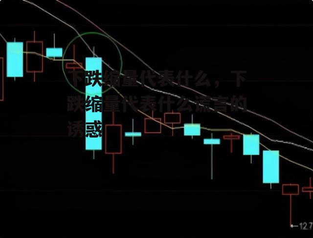 下跌缩量代表什么，下跌缩量代表什么谎言的诱惑