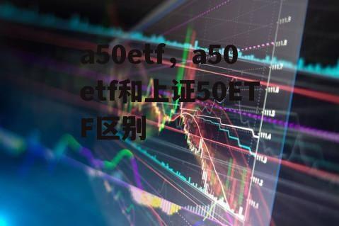 a50etf，a50etf和上证50ETF区别