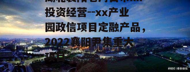 湖北襄阳老河口市xx投资经营--xx产业园政信项目定融产品，2022襄阳尹集重大项目