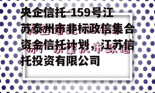 央企信托-159号江苏泰州市非标政信集合资金信托计划，江苏信托投资有限公司