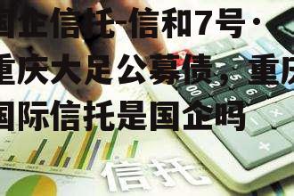 国企信托-信和7号·重庆大足公募债，重庆国际信托是国企吗