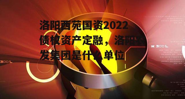 洛阳西苑国资2022债权资产定融，洛阳农发集团是什么单位