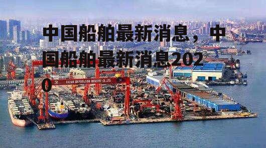 中国船舶最新消息，中国船舶最新消息2020